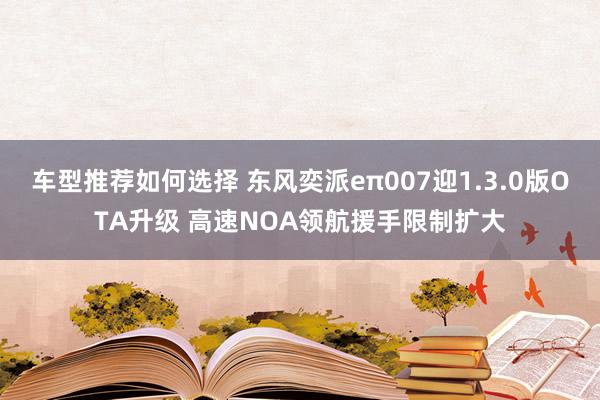 车型推荐如何选择 东风奕派eπ007迎1.3.0版OTA升级 高速NOA领航援手限制扩大