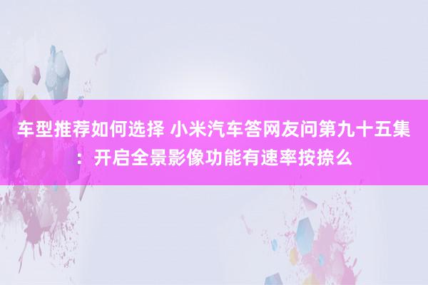 车型推荐如何选择 小米汽车答网友问第九十五集：开启全景影像功能有速率按捺么