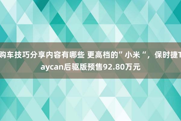 购车技巧分享内容有哪些 更高档的”小米“，保时捷Taycan后驱版预售92.80万元