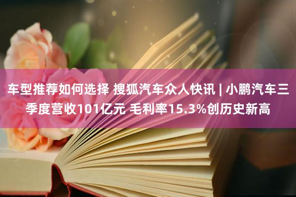 车型推荐如何选择 搜狐汽车众人快讯 | 小鹏汽车三季度营收101亿元 毛利率15.3%创历史新高