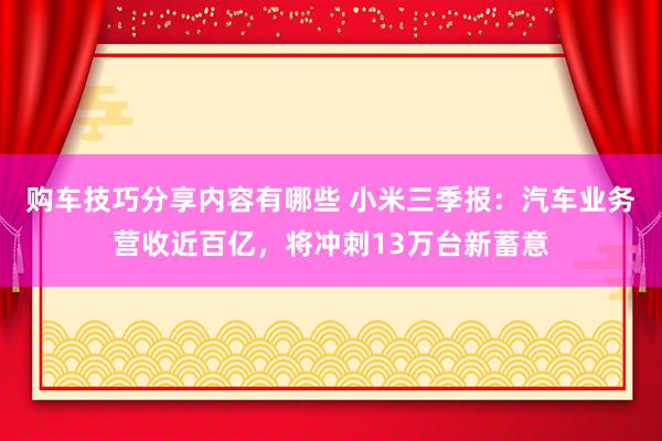 购车技巧分享内容有哪些 小米三季报：汽车业务营收近百亿，将冲刺13万台新蓄意